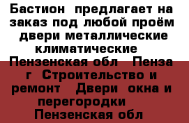 «Бастион »предлагает на заказ под любой проём: двери металлические,климатические - Пензенская обл., Пенза г. Строительство и ремонт » Двери, окна и перегородки   . Пензенская обл.
